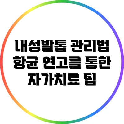 내성발톱 관리법: 항균 연고를 통한 자가치료 팁