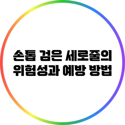 손톱 검은 세로줄의 위험성과 예방 방법