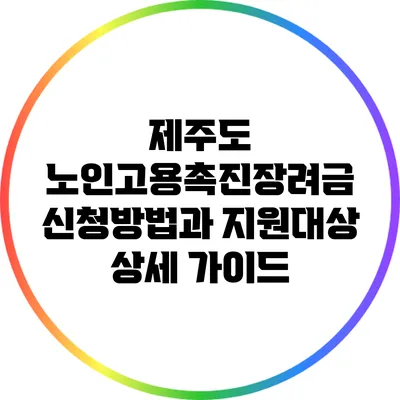 제주도 노인고용촉진장려금 신청방법과 지원대상 상세 가이드