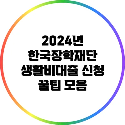 2024년 한국장학재단 생활비대출 신청 꿀팁 모음