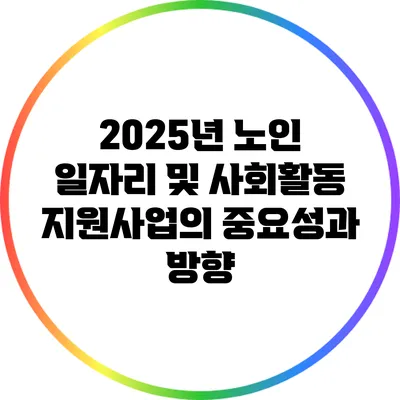 2025년 노인 일자리 및 사회활동 지원사업의 중요성과 방향
