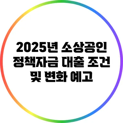 2025년 소상공인 정책자금 대출 조건 및 변화 예고