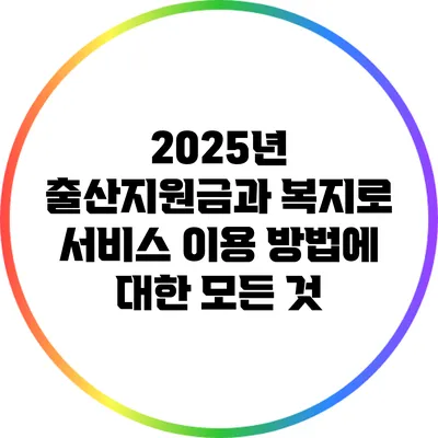 2025년 출산지원금과 복지로 서비스 이용 방법에 대한 모든 것