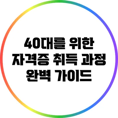 40대를 위한 자격증 취득 과정 완벽 가이드