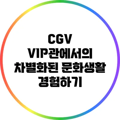 CGV VIP관에서의 차별화된 문화생활 경험하기