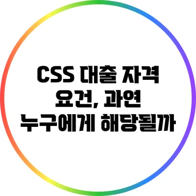 CSS 대출 자격 요건, 과연 누구에게 해당될까?