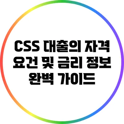 CSS 대출의 자격 요건 및 금리 정보 완벽 가이드