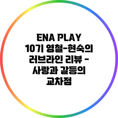 ENA PLAY 10기: 영철-현숙의 러브라인 리뷰 - 사랑과 갈등의 교차점
