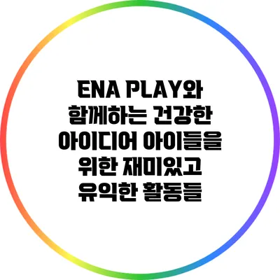 ENA PLAY와 함께하는 건강한 아이디어: 아이들을 위한 재미있고 유익한 활동들