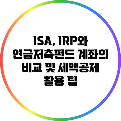 ISA, IRP와 연금저축펀드 계좌의 비교 및 세액공제 활용 팁