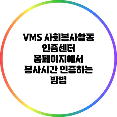 VMS 사회봉사활동 인증센터 홈페이지에서 봉사시간 인증하는 방법