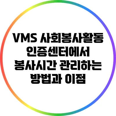 VMS 사회봉사활동 인증센터에서 봉사시간 관리하는 방법과 이점