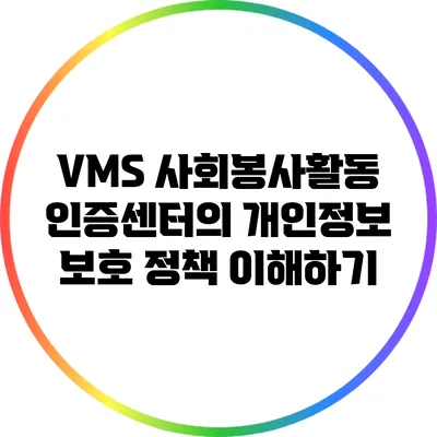 VMS 사회봉사활동 인증센터의 개인정보 보호 정책 이해하기