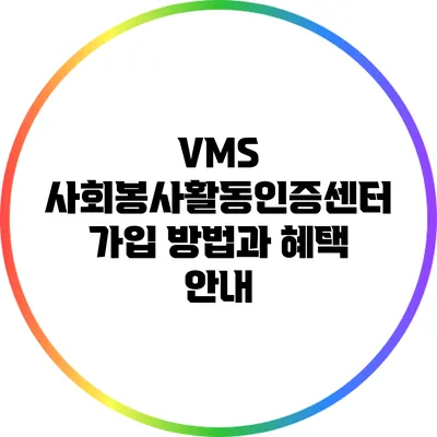 VMS 사회봉사활동인증센터 가입 방법과 혜택 안내