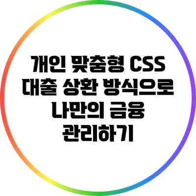 개인 맞춤형 CSS 대출 상환 방식으로 나만의 금융 관리하기