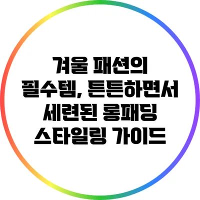 겨울 패션의 필수템, 튼튼하면서 세련된 롱패딩 스타일링 가이드