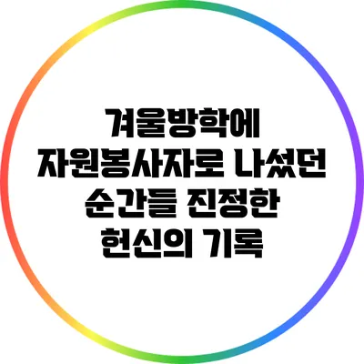 겨울방학에 자원봉사자로 나섰던 순간들: 진정한 헌신의 기록