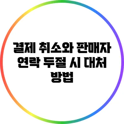 결제 취소와 판매자 연락 두절 시 대처 방법