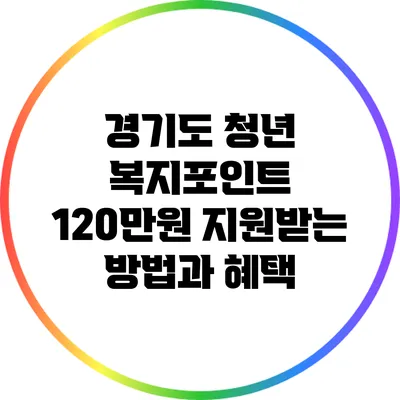 경기도 청년 복지포인트: 120만원 지원받는 방법과 혜택