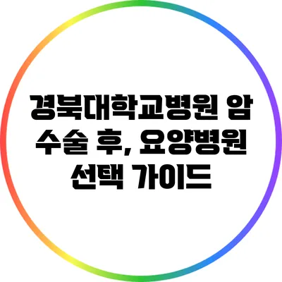 경북대학교병원 암 수술 후, 요양병원 선택 가이드