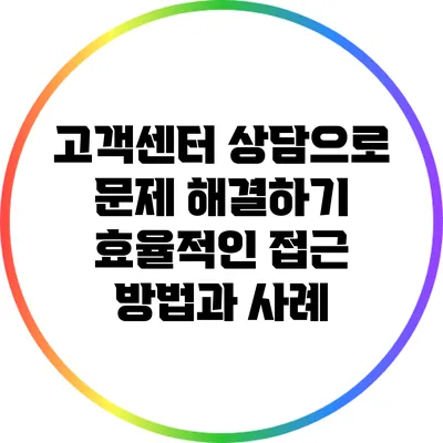 고객센터 상담으로 문제 해결하기: 효율적인 접근 방법과 사례