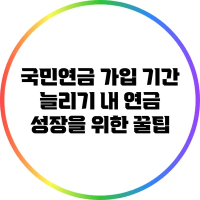 국민연금 가입 기간 늘리기: 내 연금 성장을 위한 꿀팁