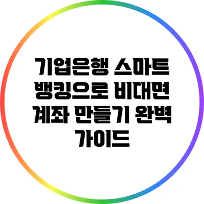 기업은행 스마트 뱅킹으로 비대면 계좌 만들기 완벽 가이드