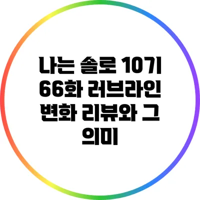 나는 솔로 10기 66화: 러브라인 변화 리뷰와 그 의미