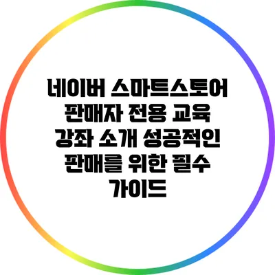 네이버 스마트스토어 판매자 전용 교육 강좌 소개: 성공적인 판매를 위한 필수 가이드