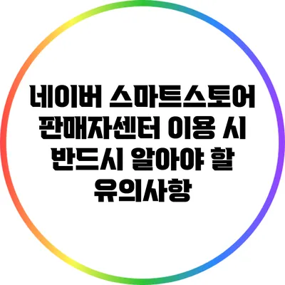 네이버 스마트스토어 판매자센터 이용 시 반드시 알아야 할 유의사항