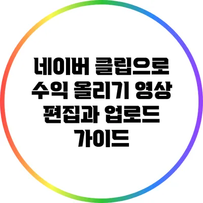네이버 클립으로 수익 올리기: 영상 편집과 업로드 가이드