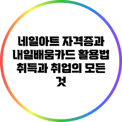네일아트 자격증과 내일배움카드 활용법: 취득과 취업의 모든 것