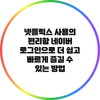 넷플릭스 사용의 편리함: 네이버 로그인으로 더 쉽고 빠르게 즐길 수 있는 방법