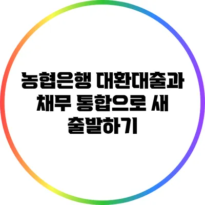 농협은행 대환대출과 채무 통합으로 새 출발하기