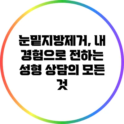 눈밑지방제거, 내 경험으로 전하는 성형 상담의 모든 것