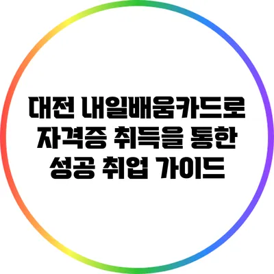 대전 내일배움카드로 자격증 취득을 통한 성공 취업 가이드