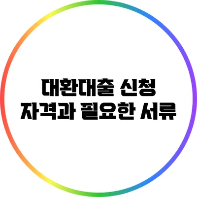 대환대출 신청 자격과 필요한 서류