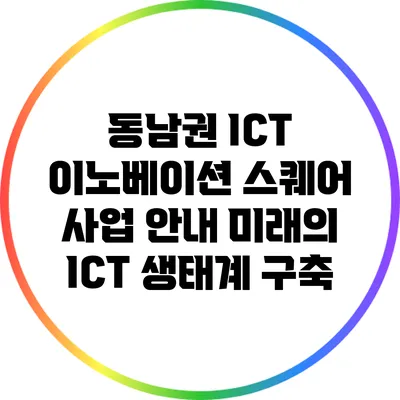 동남권 ICT 이노베이션 스퀘어 사업 안내: 미래의 ICT 생태계 구축