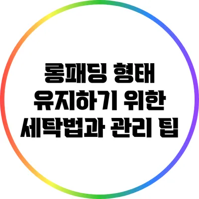 롱패딩 형태 유지하기 위한 세탁법과 관리 팁