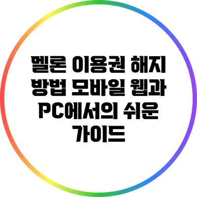 멜론 이용권 해지 방법: 모바일 웹과 PC에서의 쉬운 가이드