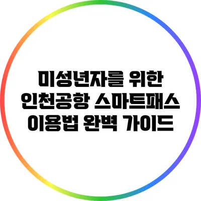 미성년자를 위한 인천공항 스마트패스 이용법 완벽 가이드