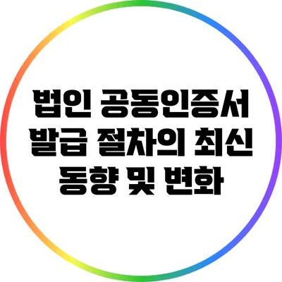 법인 공동인증서 발급 절차의 최신 동향 및 변화