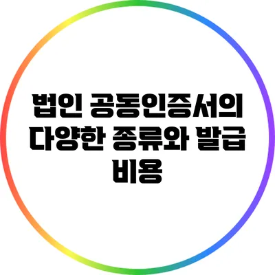 법인 공동인증서의 다양한 종류와 발급 비용