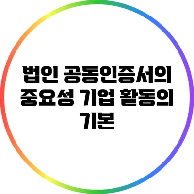 법인 공동인증서의 중요성: 기업 활동의 기본
