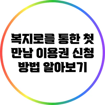 복지로를 통한 첫 만남 이용권 신청 방법 알아보기