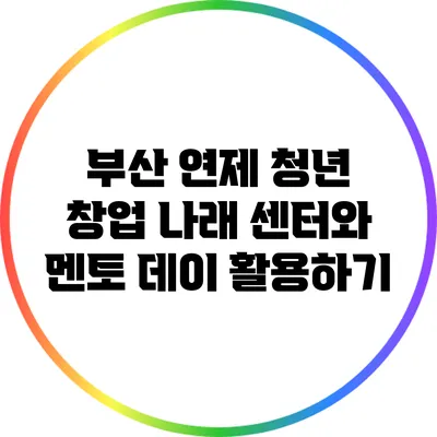 부산 연제 청년 창업 나래 센터와 멘토 데이 활용하기