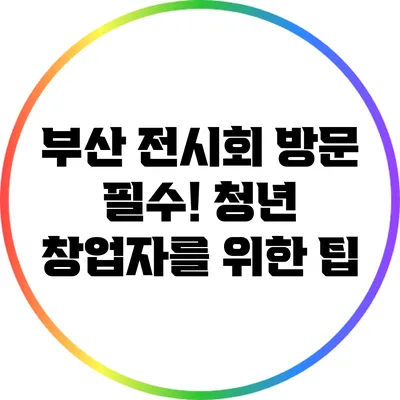 부산 전시회 방문 필수! 청년 창업자를 위한 팁