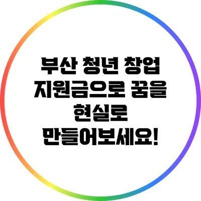 부산 청년 창업 지원금으로 꿈을 현실로 만들어보세요!