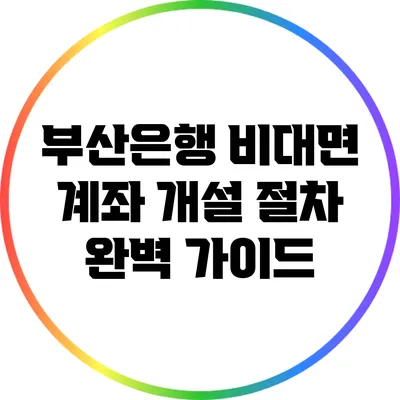 부산은행 비대면 계좌 개설 절차 완벽 가이드