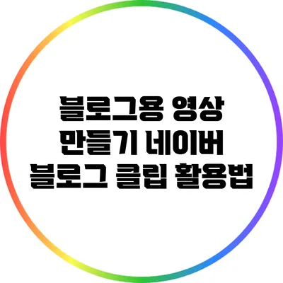 블로그용 영상 만들기: 네이버 블로그 클립 활용법